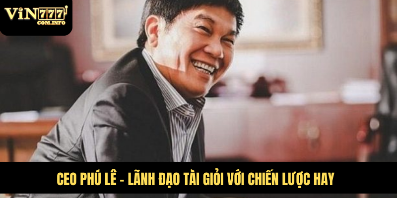 CEO Phú Lê: Người Lãnh Đạo Đứng Sau Thành Công VIN777 Com 1 CEO Phú Lê - lãnh đạo tài giỏi với chiến lược hay