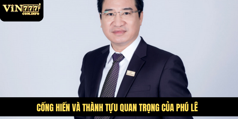 CEO Phú Lê: Người Lãnh Đạo Đứng Sau Thành Công VIN777 Com 3 Cống hiến và thành tựu quan trọng của Phú Lê