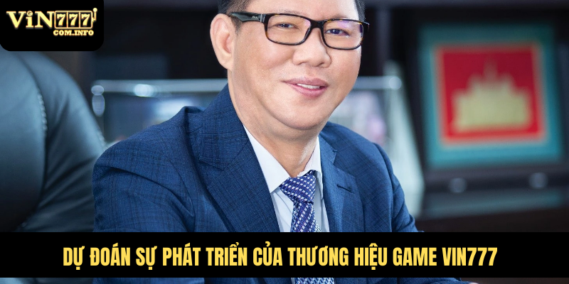 CEO Phú Lê: Người Lãnh Đạo Đứng Sau Thành Công VIN777 Com 4 Dự đoán sự phát triển của thương hiệu game VIN777